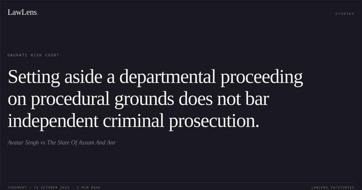 Setting aside a departmental proceeding on procedural grounds does not bar independent criminal prosecution.. Avatar Singh vs The State Of Assam And Anr. Gauhati High Court. LawLens