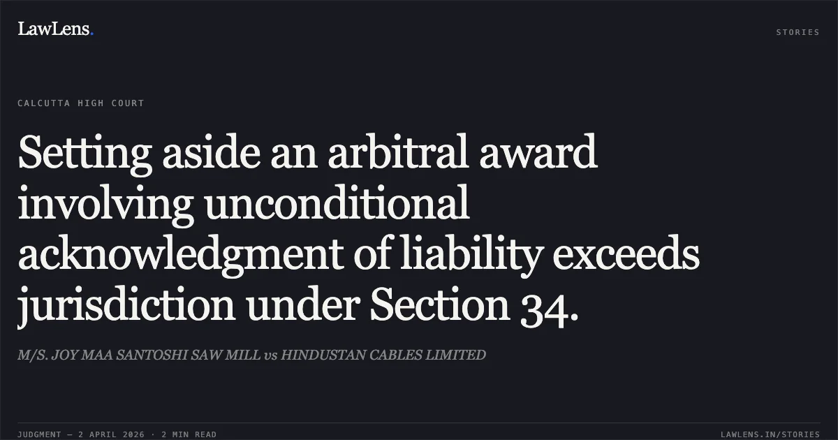 Setting aside an arbitral award involving unconditional acknowledgment of liability exceeds jurisdiction under Section 34.. M/S. JOY MAA SANTOSHI SAW MILL vs HINDUSTAN CABLES LIMITED. Calcutta High Court. LawLens
