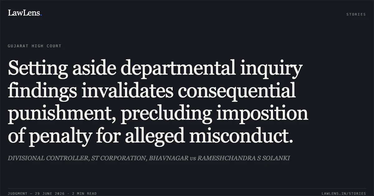 Setting aside departmental inquiry findings invalidates consequential punishment, precluding imposition of penalty for alleged misconduct.. DIVISIONAL CONTROLLER, ST CORPORATION, BHAVNAGAR vs RAMESHCHANDRA S SOLANKI. Gujarat High Court. LawLens