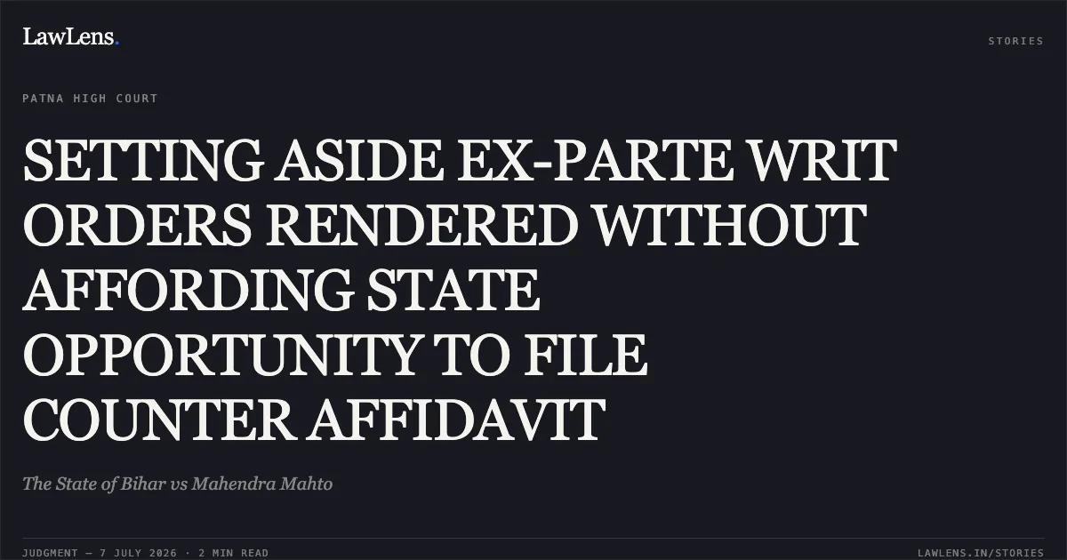 SETTING ASIDE EX-PARTE WRIT ORDERS RENDERED WITHOUT AFFORDING STATE OPPORTUNITY TO FILE COUNTER AFFIDAVIT. The State of Bihar vs Mahendra Mahto. Patna High Court. LawLens