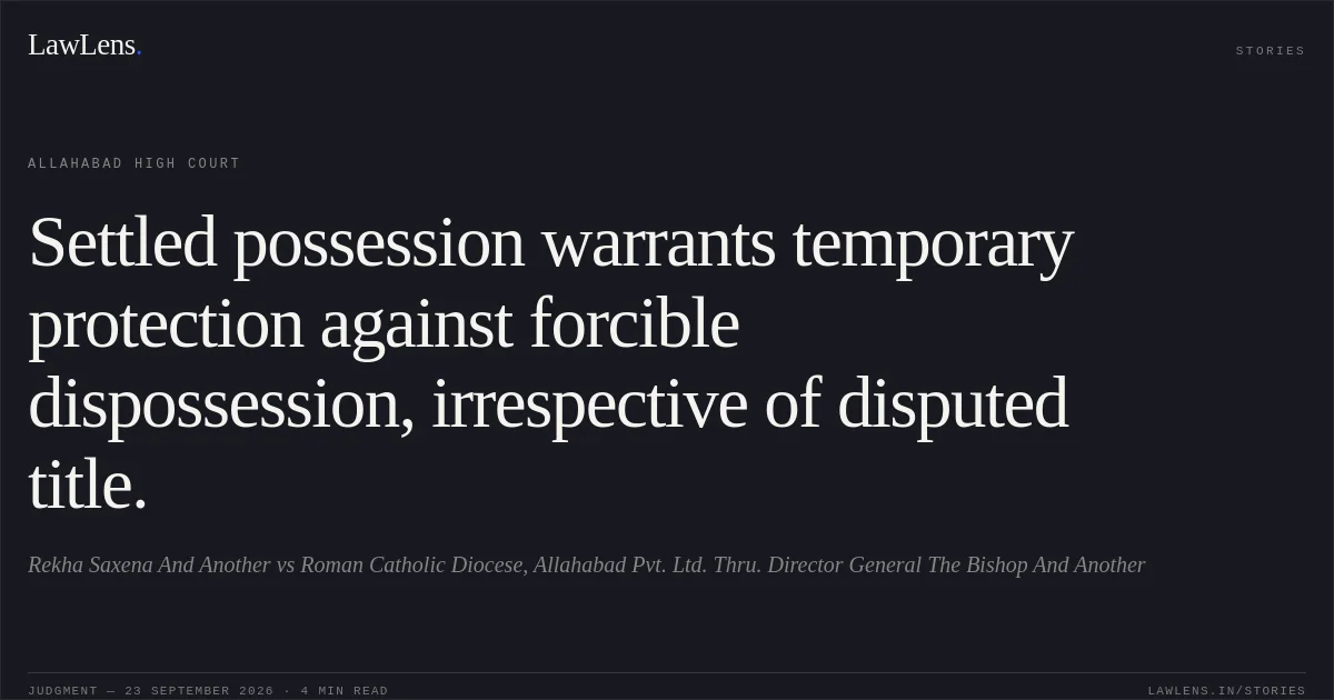 Settled possession warrants temporary protection against forcible dispossession, irrespective of disputed title.. Rekha Saxena And Another vs Roman Catholic Diocese, Allahabad Pvt. Ltd. Thru. Director General The Bishop And Another. Allahabad High Court. LawLens