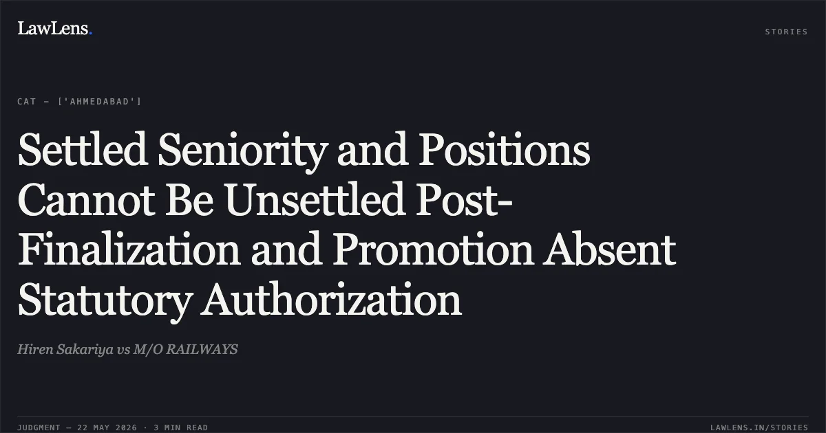 Settled Seniority and Positions Cannot Be Unsettled Post-Finalization and Promotion Absent Statutory Authorization. Hiren Sakariya vs M/O RAILWAYS. Central Administrative Tribunal. LawLens