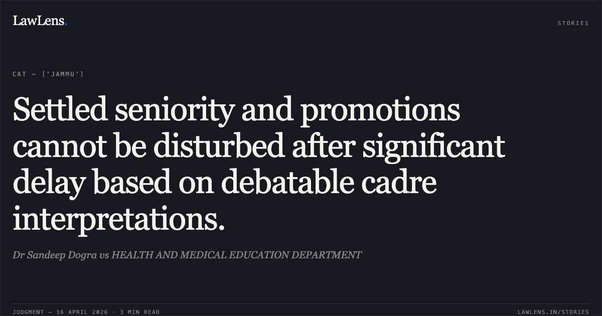 Settled seniority and promotions cannot be disturbed after significant delay based on debatable cadre interpretations.. Dr Sandeep Dogra vs HEALTH AND MEDICAL EDUCATION DEPARTMENT. Central Administrative Tribunal. LawLens