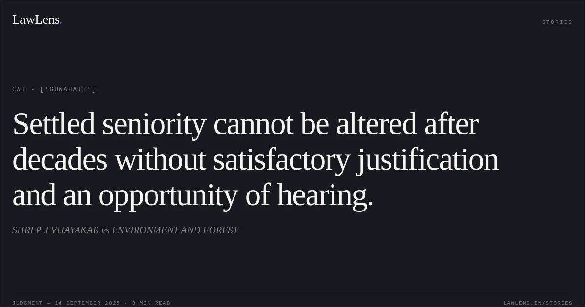Settled seniority cannot be altered after decades without satisfactory justification and an opportunity of hearing.. SHRI P J VIJAYAKAR vs ENVIRONMENT AND FOREST. CAT - ['Guwahati']. LawLens
