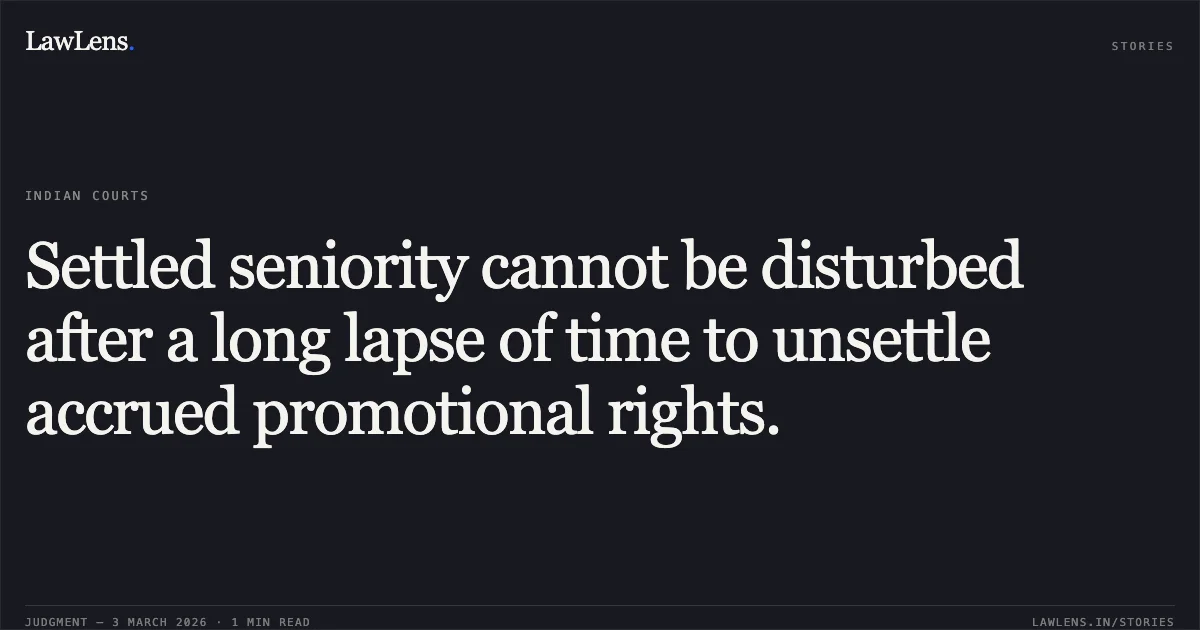 Settled seniority cannot be disturbed after a long lapse of time to unsettle accrued promotional rights.. Dilip Rangare v. State of Chhattisgarh & Others [WPS No. 7136 of 2023]. Chhattisgarh High Court. LawLens