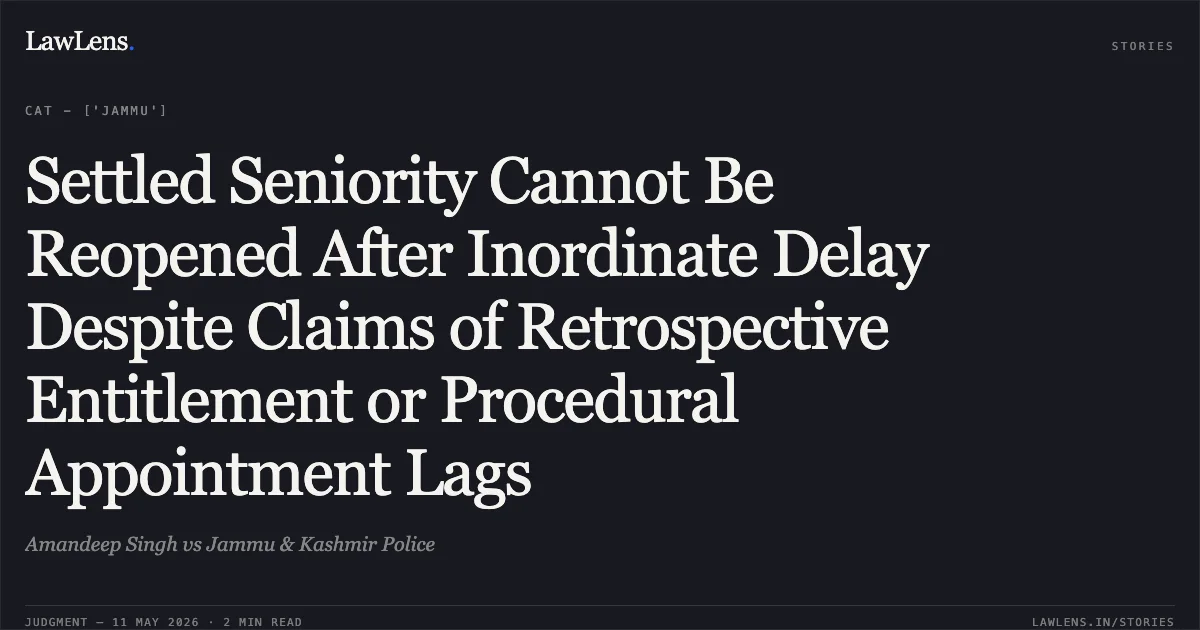 Settled Seniority Cannot Be Reopened After Inordinate Delay Despite Claims of Retrospective Entitlement or Procedural Appointment Lags. Amandeep Singh vs Jammu & Kashmir Police. Central Administrative Tribunal. LawLens