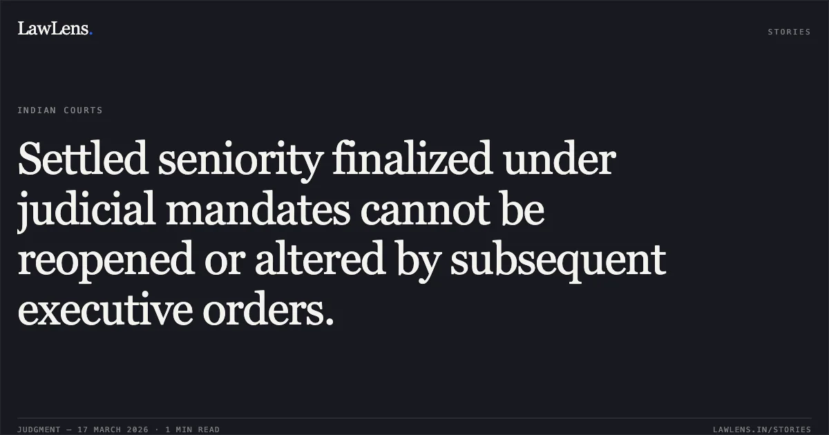 Settled seniority finalized under judicial mandates cannot be reopened or altered by subsequent executive orders.. Vijay Kumar vs D/o Civil Secretariat, J& K. Central Administrative Tribunal. LawLens