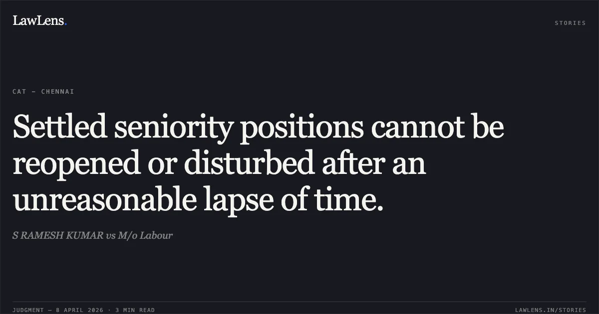 Settled seniority positions cannot be reopened or disturbed after an unreasonable lapse of time.. S RAMESH KUMAR vs M/o Labour. Central Administrative Tribunal. LawLens