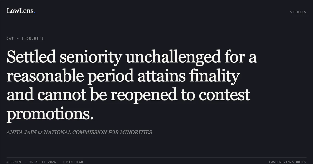Settled seniority unchallenged for a reasonable period attains finality and cannot be reopened to contest promotions.. ANITA JAIN vs NATIONAL COMMISSION FOR MINORITIES. Central Administrative Tribunal. LawLens