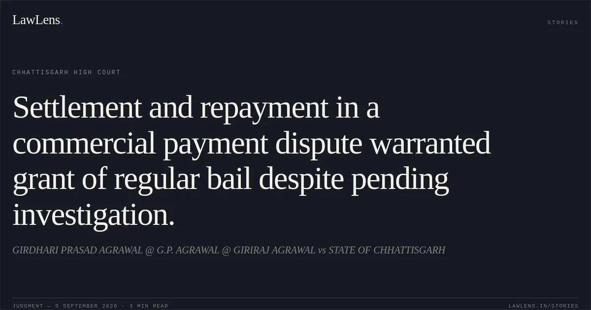 Settlement and repayment in a commercial payment dispute warranted grant of regular bail despite pending investigation.. GIRDHARI PRASAD AGRAWAL @ G.P. AGRAWAL @ GIRIRAJ AGRAWAL vs STATE OF CHHATTISGARH. Chhattisgarh High Court. LawLens