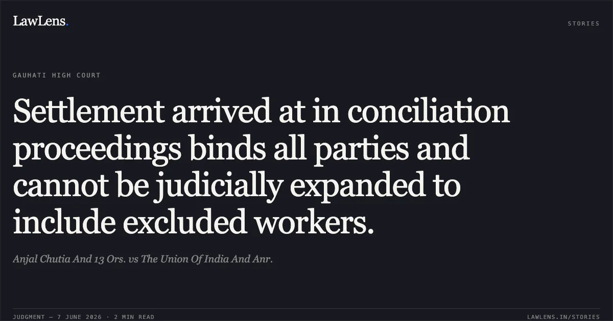Settlement arrived at in conciliation proceedings binds all parties and cannot be judicially expanded to include excluded workers.. Anjal Chutia And 13 Ors. vs The Union Of India And Anr.. Gauhati High Court. LawLens