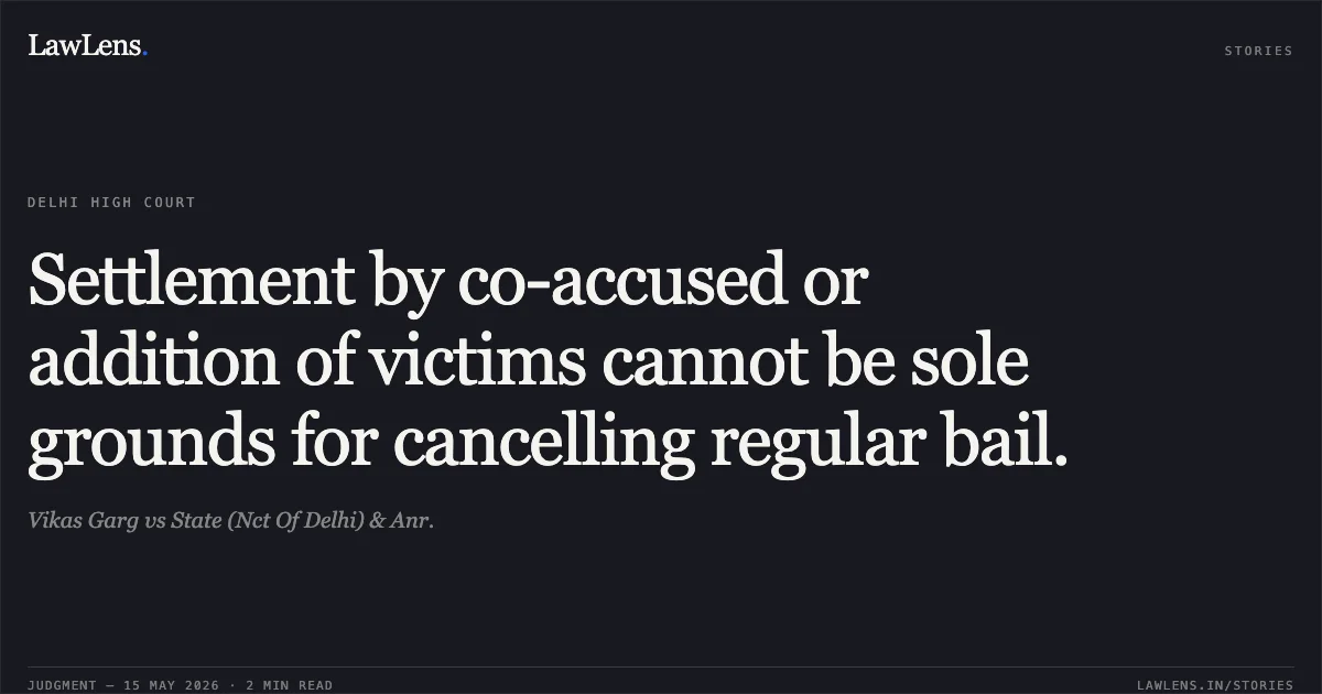 Settlement by co-accused or addition of victims cannot be sole grounds for cancelling regular bail.. Vikas Garg vs State (Nct Of Delhi) & Anr.. Delhi High Court. LawLens