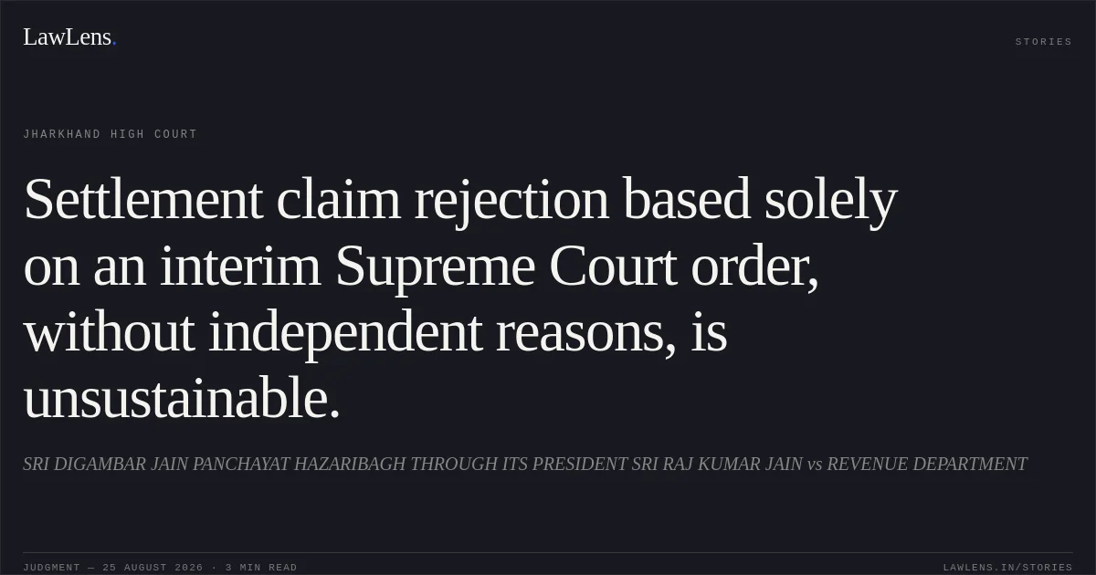 Settlement claim rejection based solely on an interim Supreme Court order, without independent reasons, is unsustainable.. SRI DIGAMBAR JAIN PANCHAYAT HAZARIBAGH THROUGH ITS PRESIDENT SRI RAJ KUMAR JAIN vs REVENUE DEPARTMENT. Jharkhand High Court. LawLens