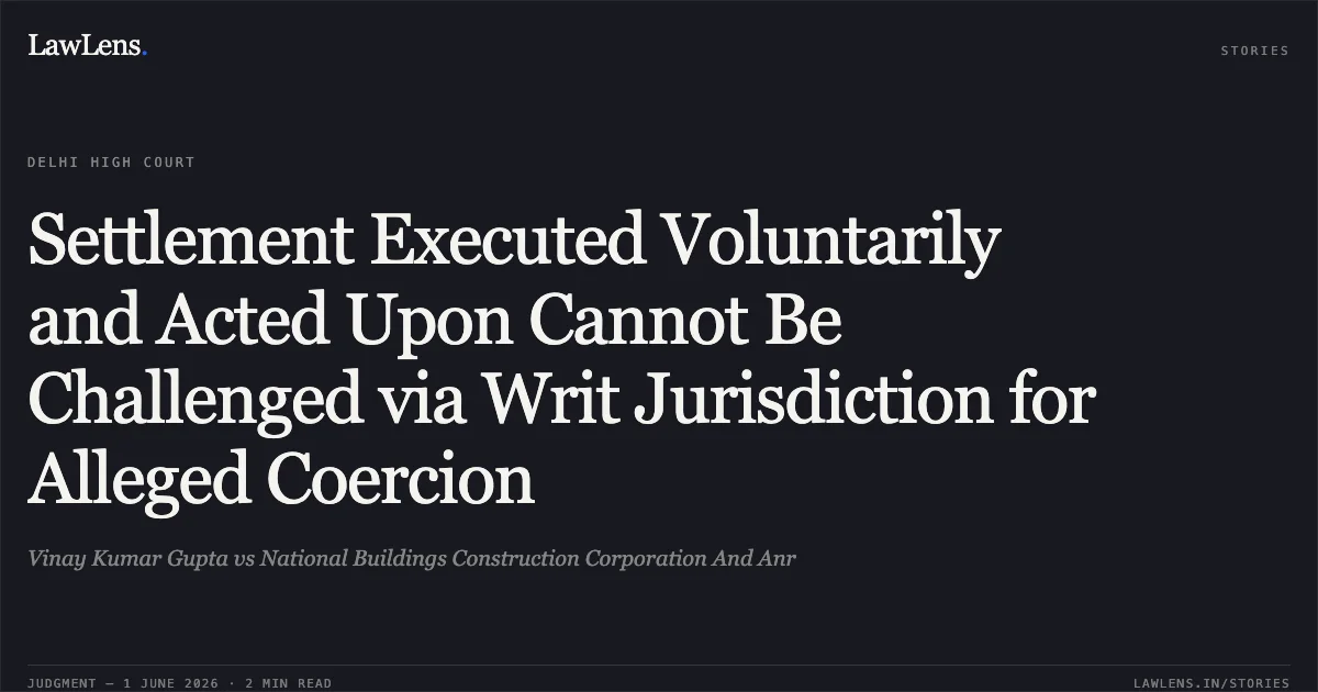 Settlement Executed Voluntarily and Acted Upon Cannot Be Challenged via Writ Jurisdiction for Alleged Coercion. Vinay Kumar Gupta vs National Buildings Construction Corporation And Anr. Delhi High Court. LawLens