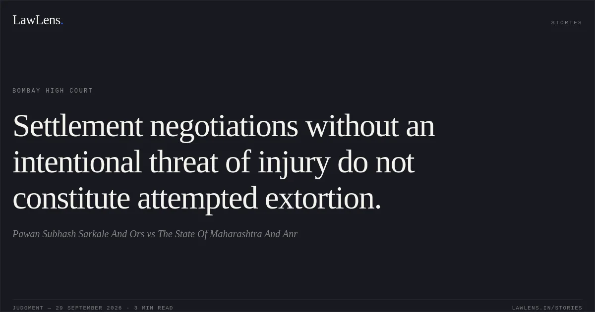 Settlement negotiations without an intentional threat of injury do not constitute attempted extortion.. Pawan Subhash Sarkale And Ors vs The State Of Maharashtra And Anr. Bombay High Court. LawLens