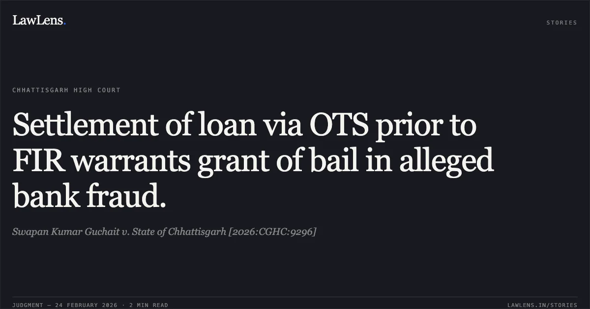 Settlement of loan via OTS prior to FIR warrants grant of bail in alleged bank fraud.. Swapan Kumar Guchait v. State of Chhattisgarh [2026:CGHC:9296]. Chhattisgarh High Court. LawLens