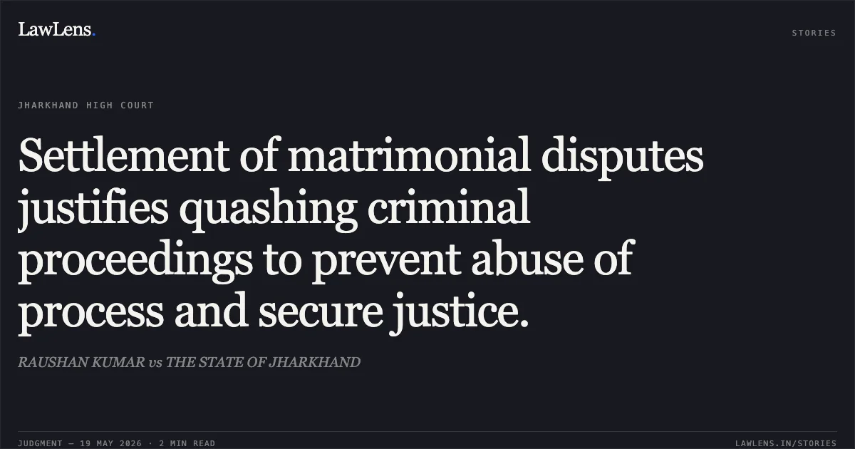 Settlement of matrimonial disputes justifies quashing criminal proceedings to prevent abuse of process and secure justice.. RAUSHAN KUMAR vs THE STATE OF JHARKHAND. Jharkhand High Court. LawLens
