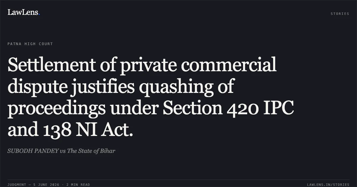 Settlement of private commercial dispute justifies quashing of proceedings under Section 420 IPC and 138 NI Act.. SUBODH PANDEY vs The State of Bihar. Patna High Court. LawLens