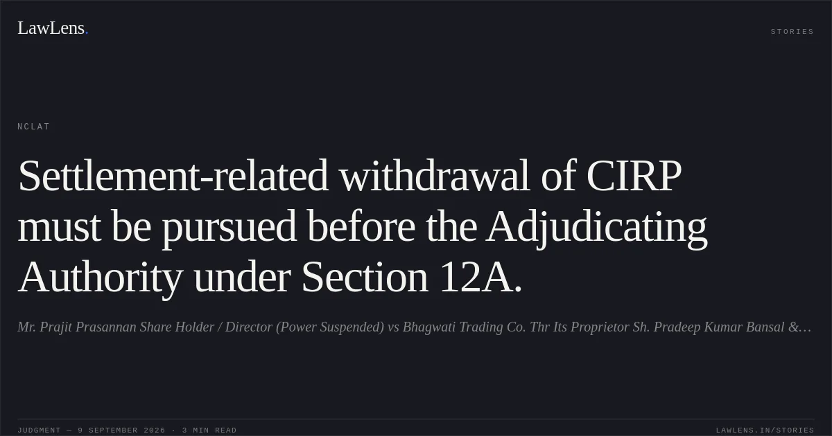 Settlement-related withdrawal of CIRP must be pursued before the Adjudicating Authority under Section 12A.. Mr. Prajit Prasannan Share Holder / Director (Power Suspended) vs Bhagwati Trading Co. Thr Its Proprietor Sh. Pradeep Kumar Bansal & Ors.. NCLAT. LawLens