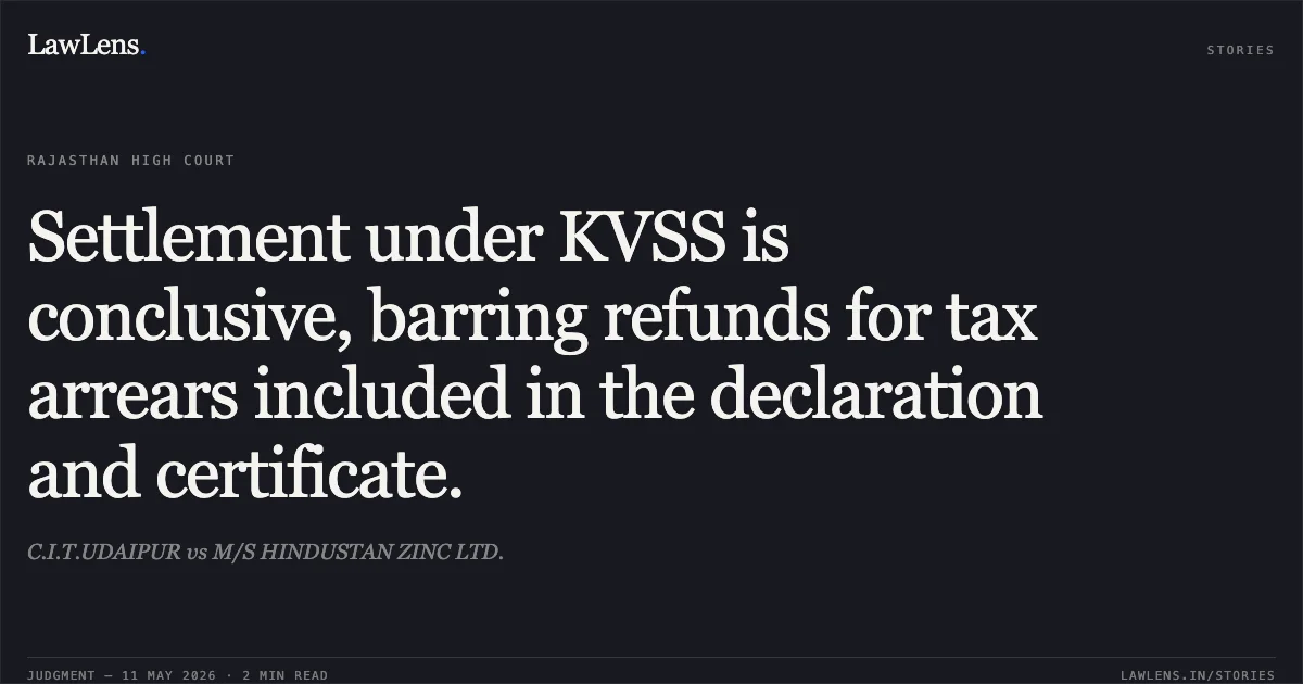 Settlement under KVSS is conclusive, barring refunds for tax arrears included in the declaration and certificate.. C.I.T.UDAIPUR vs M/S HINDUSTAN ZINC LTD.. Rajasthan High Court. LawLens