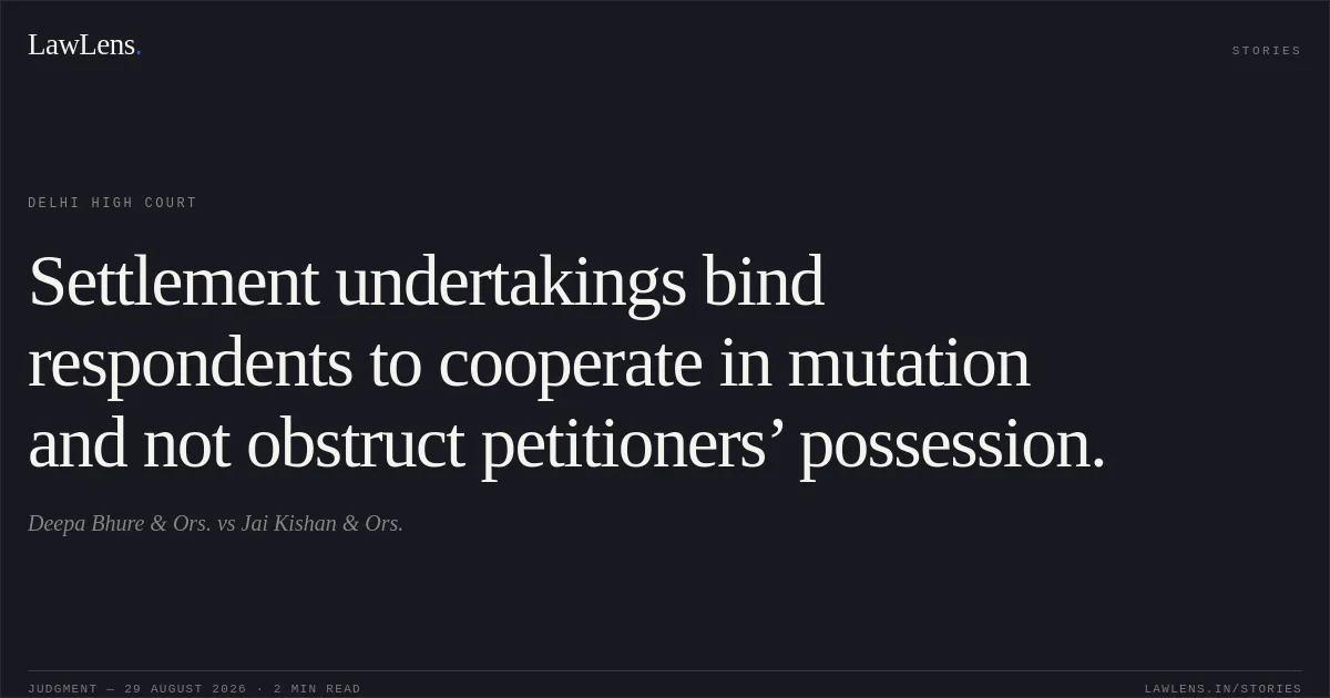 Settlement undertakings bind respondents to cooperate in mutation and not obstruct petitioners’ possession.. Deepa Bhure & Ors. vs Jai Kishan & Ors.. Delhi High Court. LawLens