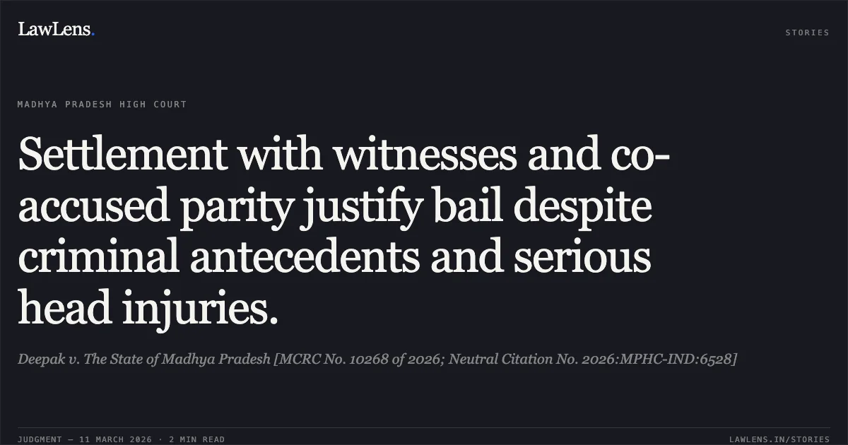 Settlement with witnesses and co-accused parity justify bail despite criminal antecedents and serious head injuries.. Deepak v. The State of Madhya Pradesh [MCRC No. 10268 of 2026; Neutral Citation No. 2026:MPHC-IND:6528]. Madhya Pradesh High Court. LawLens