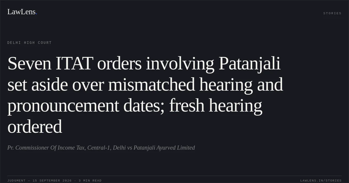 Seven ITAT orders involving Patanjali set aside over mismatched hearing and pronouncement dates; fresh hearing ordered. Pr. Commissioner Of Income Tax, Central-1, Delhi vs Patanjali Ayurved Limited. Delhi High Court. LawLens