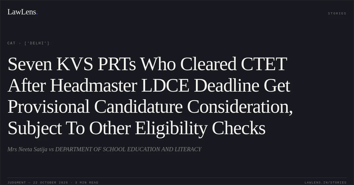Seven KVS PRTs Who Cleared CTET After Headmaster LDCE Deadline Get Provisional Candidature Consideration, Subject To Other Eligibility Checks. Mrs Neeta Satija vs DEPARTMENT OF SCHOOL EDUCATION AND LITERACY. CAT - ['Delhi']. LawLens