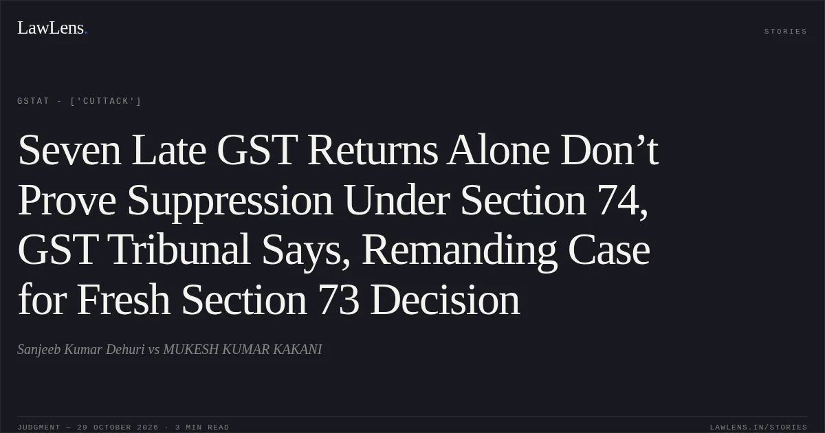Seven Late GST Returns Alone Don’t Prove Suppression Under Section 74, GST Tribunal Says, Remanding Case for Fresh Section 73 Decision. Sanjeeb Kumar Dehuri vs MUKESH KUMAR KAKANI. GSTAT - ['Cuttack']. LawLens