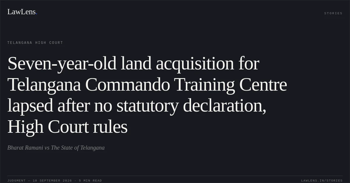 Seven-year-old land acquisition for Telangana Commando Training Centre lapsed after no statutory declaration, High Court rules. Bharat Ramani vs The State of Telangana. Telangana High Court. LawLens