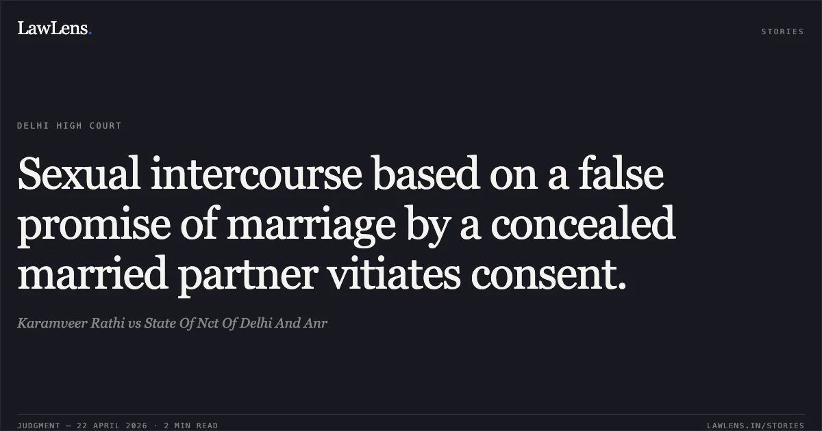 Sexual intercourse based on a false promise of marriage by a concealed married partner vitiates consent.. Karamveer Rathi vs State Of Nct Of Delhi And Anr. Delhi High Court. LawLens