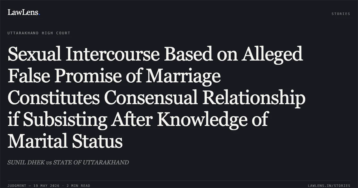 Sexual Intercourse Based on Alleged False Promise of Marriage Constitutes Consensual Relationship if Subsisting After Knowledge of Marital Status. SUNIL DHEK vs STATE OF UTTARAKHAND. Uttarakhand High Court. LawLens