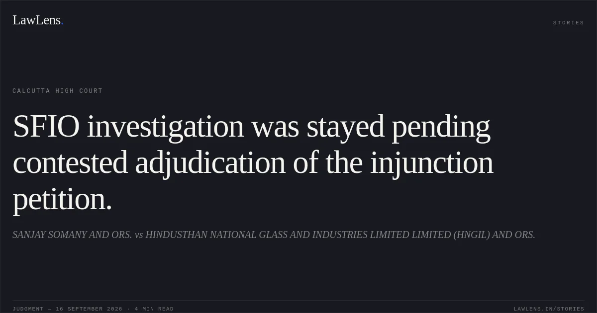 SFIO investigation was stayed pending contested adjudication of the injunction petition.. SANJAY SOMANY AND ORS. vs HINDUSTHAN NATIONAL GLASS AND INDUSTRIES LIMITED LIMITED (HNGIL) AND ORS.. Calcutta High Court. LawLens
