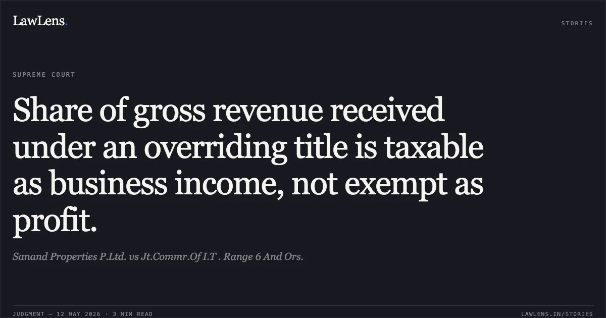 Share of gross revenue received under an overriding title is taxable as business income, not exempt as profit.. Sanand Properties P.Ltd. vs Jt.Commr.Of I.T . Range 6 And Ors.. Supreme Court. LawLens