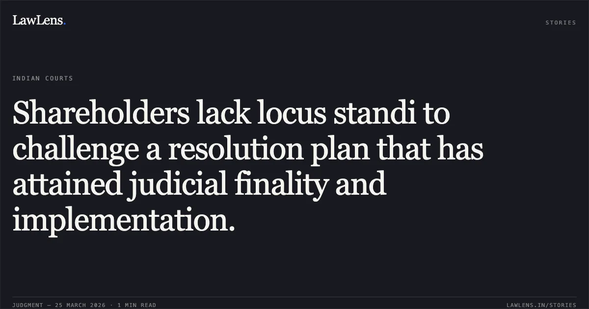 Shareholders lack locus standi to challenge a resolution plan that has attained judicial finality and implementation.. Ravi Shankar Vedam vs Mr. M. Poobalan Authorized Representative Of M/S. Udhayaman Investments Pvt. Ltd. National Company Law Appellate Tribunal. LawLens