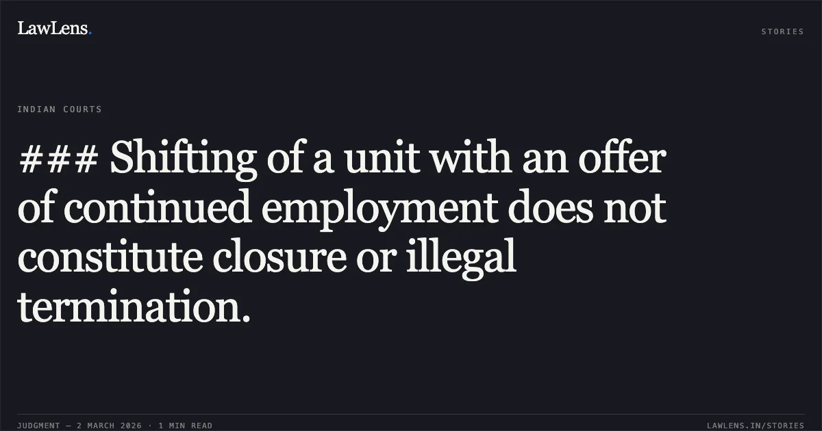 ### Shifting of a unit with an offer of continued employment does not constitute closure or illegal termination.. Ram Prakash v. M/S Kiran Engineering and Suppliers and Anr. W.P.(C) 7694/2017. Delhi High Court. LawLens