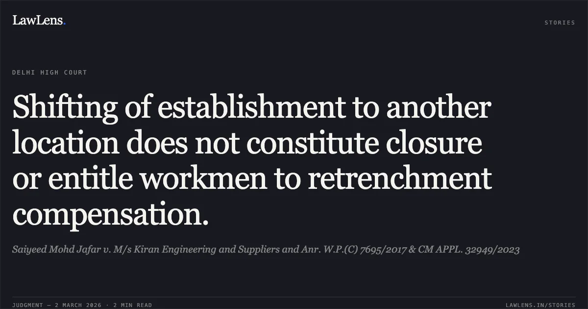 Shifting of establishment to another location does not constitute closure or entitle workmen to retrenchment compensation.. Saiyeed Mohd Jafar v. M/s Kiran Engineering and Suppliers and Anr. W.P.(C) 7695/2017 & CM APPL. 32949/2023. Delhi High Court. LawLens