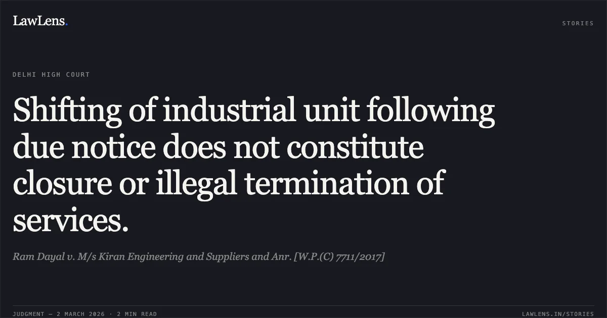 Shifting of industrial unit following due notice does not constitute closure or illegal termination of services.. Ram Dayal v. M/s Kiran Engineering and Suppliers and Anr. [W.P.(C) 7711/2017]. Delhi High Court. LawLens