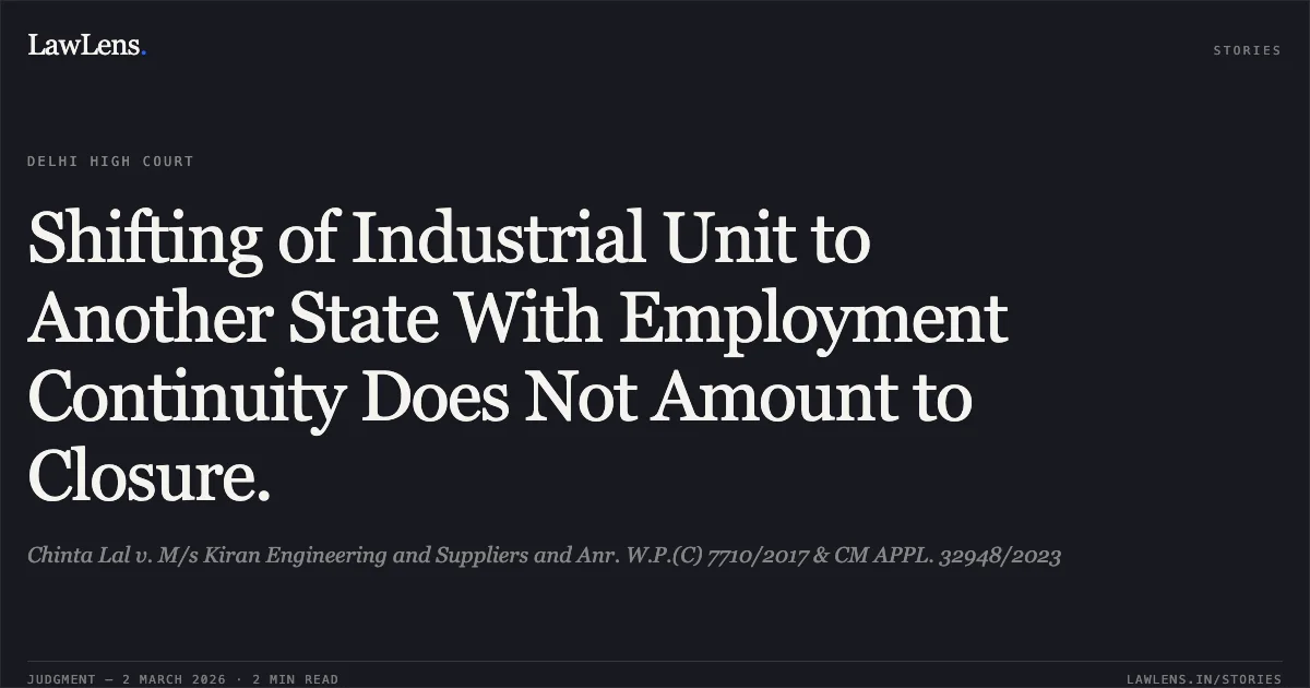 Shifting of Industrial Unit to Another State With Employment Continuity Does Not Amount to Closure.. Chinta Lal v. M/s Kiran Engineering and Suppliers and Anr. W.P.(C) 7710/2017 & CM APPL. 32948/2023. Delhi High Court. LawLens