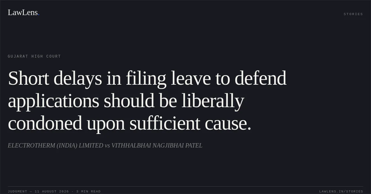 Short delays in filing leave to defend applications should be liberally condoned upon sufficient cause.. ELECTROTHERM (INDIA) LIMITED vs VITHHALBHAI NAGJIBHAI PATEL. Gujarat High Court. LawLens