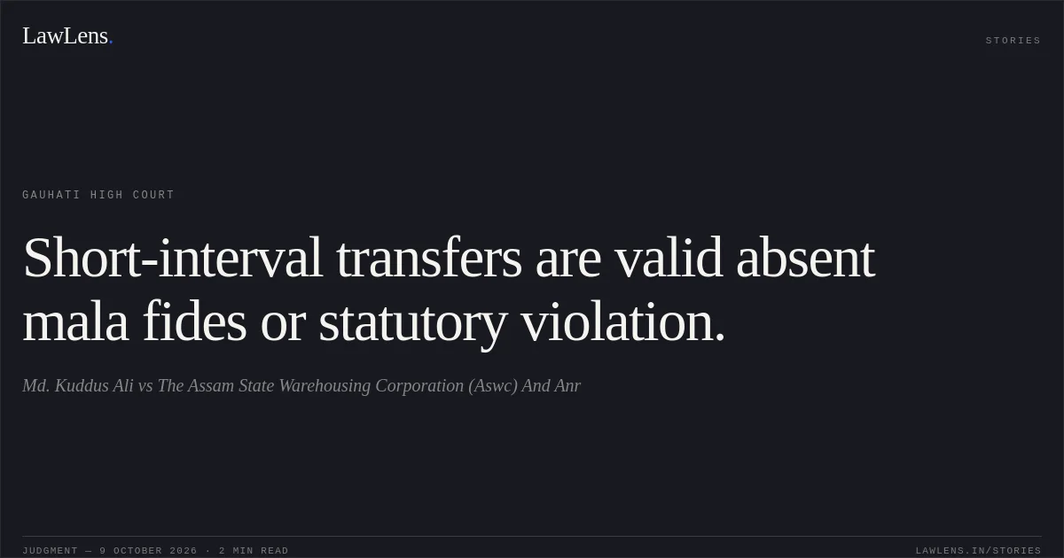 Short-interval transfers are valid absent mala fides or statutory violation.. Md. Kuddus Ali vs The Assam State Warehousing Corporation (Aswc) And Anr. Gauhati High Court. LawLens