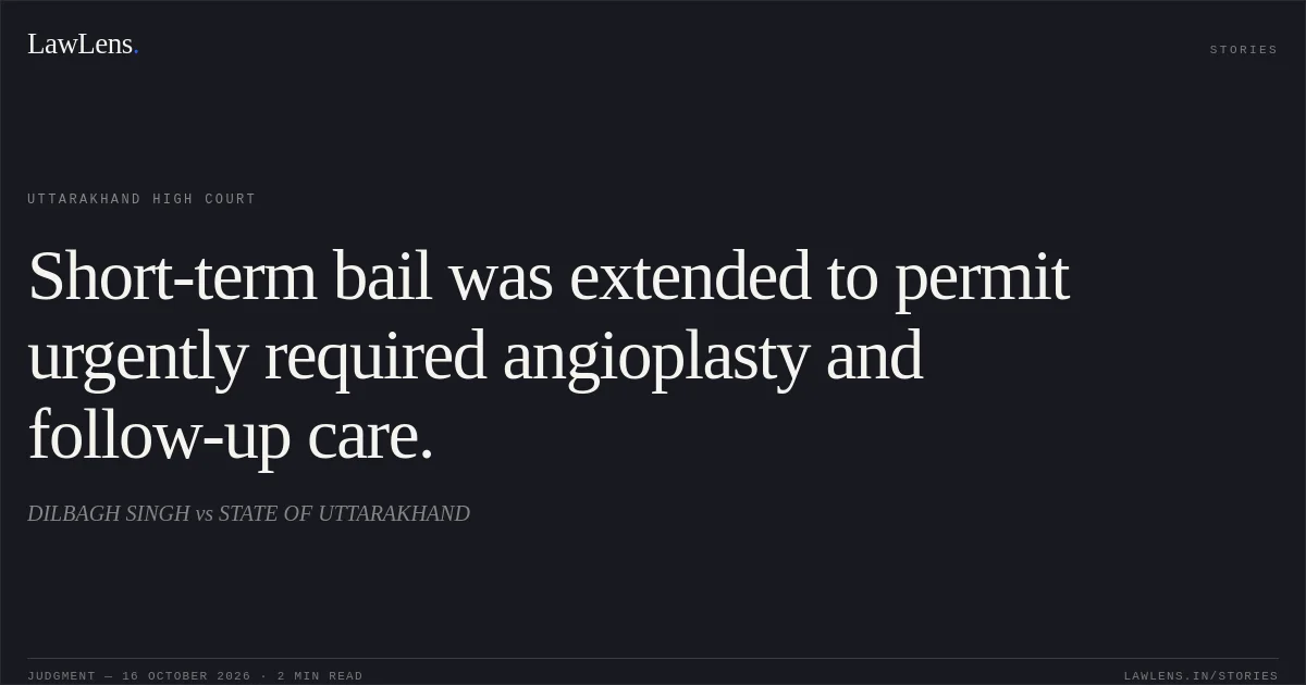 Short-term bail was extended to permit urgently required angioplasty and follow-up care.. DILBAGH SINGH vs STATE OF UTTARAKHAND. Uttarakhand High Court. LawLens