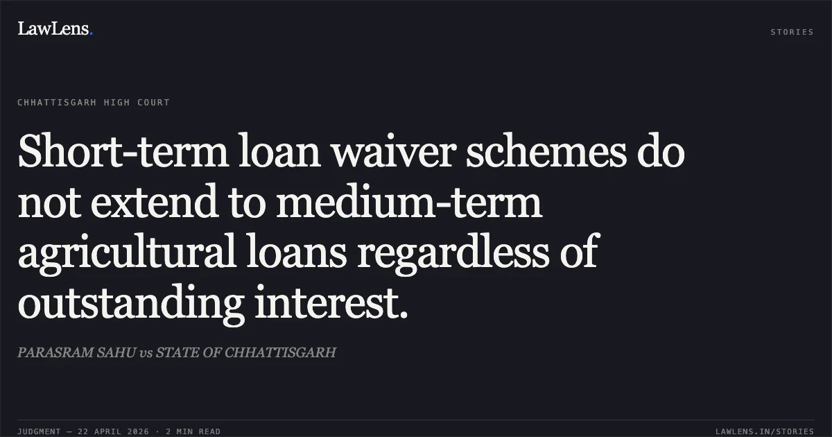 Short-term loan waiver schemes do not extend to medium-term agricultural loans regardless of outstanding interest.. PARASRAM SAHU vs STATE OF CHHATTISGARH. Chhattisgarh High Court. LawLens
