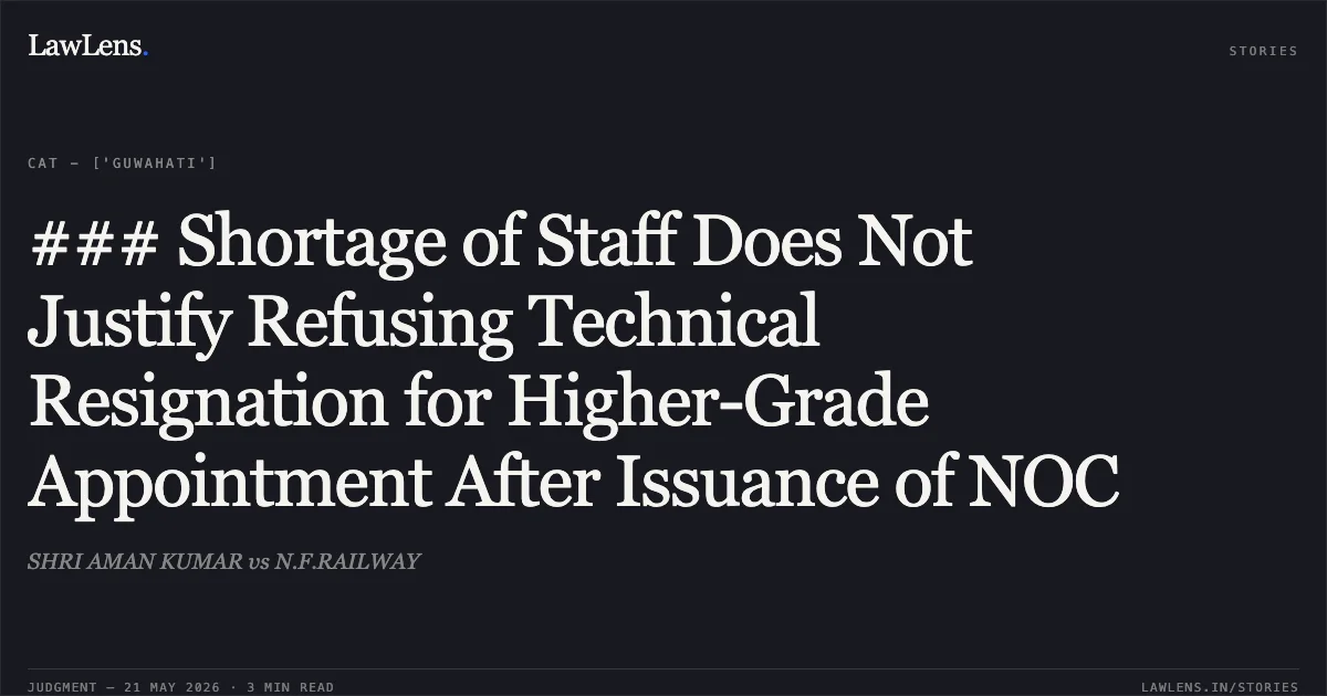 ### Shortage of Staff Does Not Justify Refusing Technical Resignation for Higher-Grade Appointment After Issuance of NOC. SHRI AMAN KUMAR vs N.F.RAILWAY. Central Administrative Tribunal. LawLens