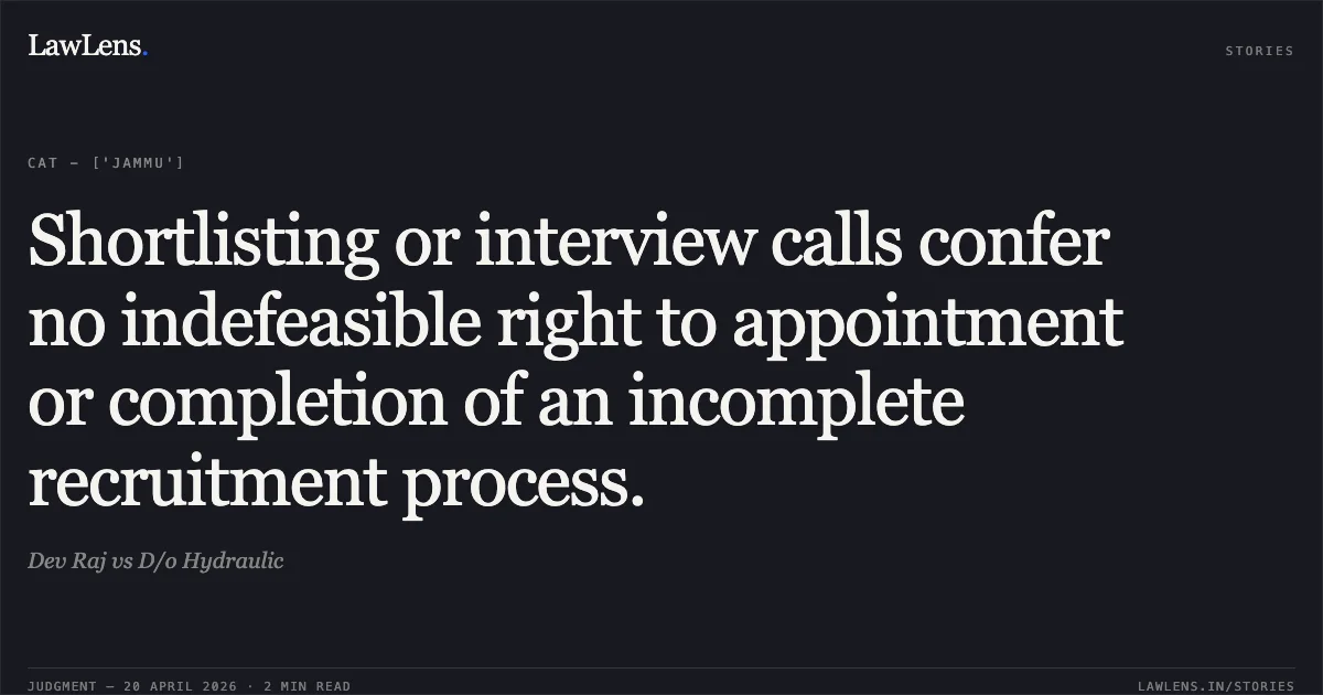 Shortlisting or interview calls confer no indefeasible right to appointment or completion of an incomplete recruitment process.. Dev Raj vs D/o Hydraulic. Central Administrative Tribunal. LawLens