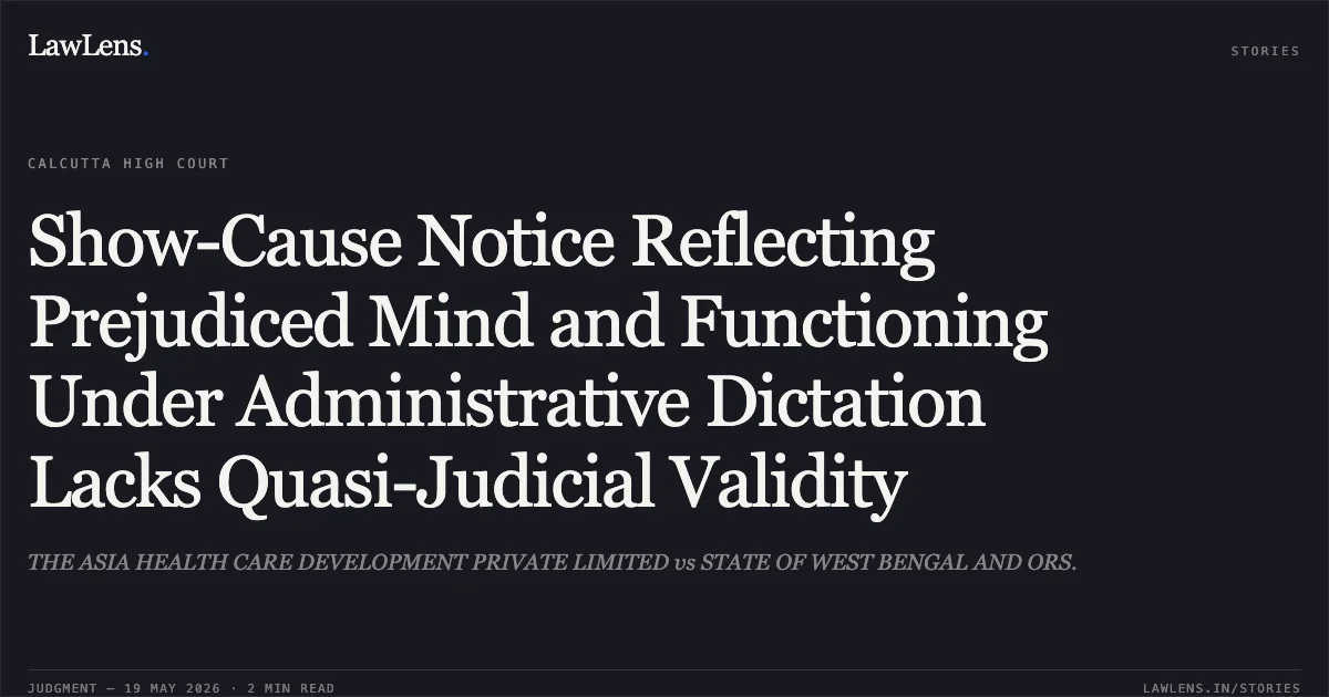 Show-Cause Notice Reflecting Prejudiced Mind and Functioning Under Administrative Dictation Lacks Quasi-Judicial Validity. THE ASIA HEALTH CARE DEVELOPMENT PRIVATE LIMITED vs STATE OF WEST BENGAL AND ORS.. Calcutta High Court. LawLens