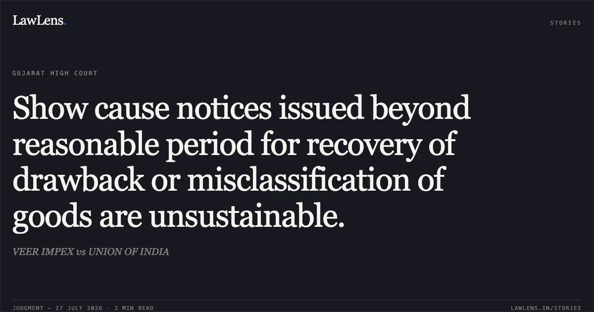 Show cause notices issued beyond reasonable period for recovery of drawback or misclassification of goods are unsustainable.. VEER IMPEX vs UNION OF INDIA. Gujarat High Court. LawLens