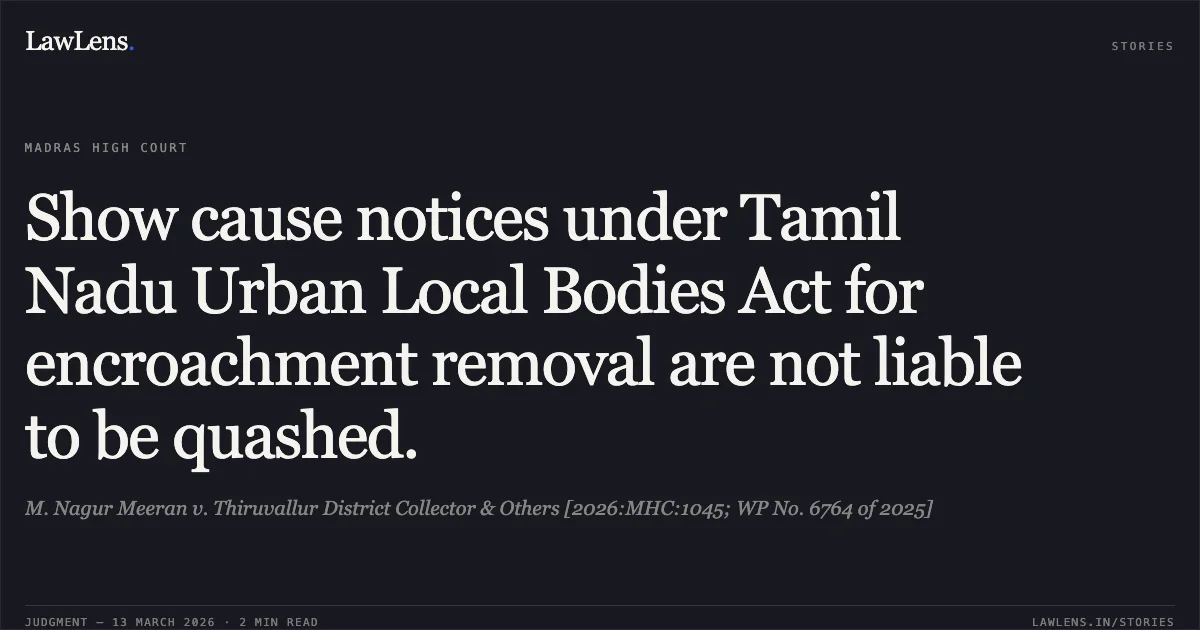 Show cause notices under Tamil Nadu Urban Local Bodies Act for encroachment removal are not liable to be quashed.. M. Nagur Meeran v. Thiruvallur District Collector & Others [2026:MHC:1045; WP No. 6764 of 2025]. Madras High Court. LawLens