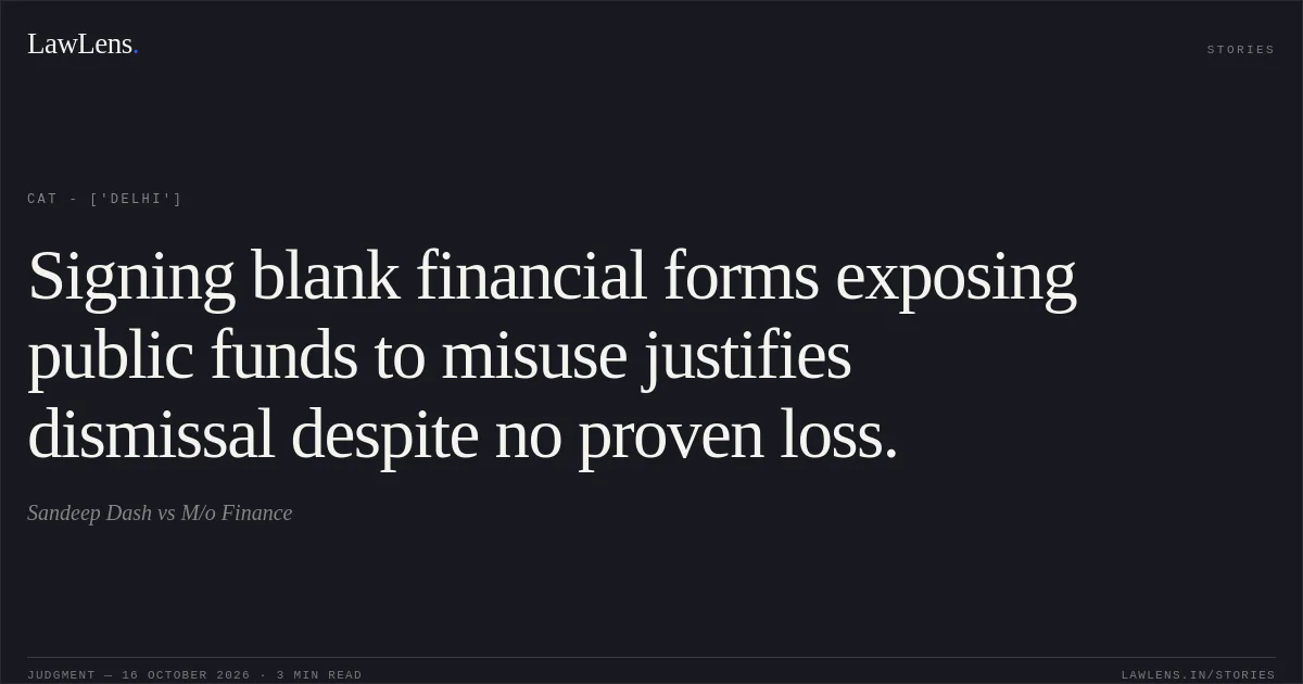 Signing blank financial forms exposing public funds to misuse justifies dismissal despite no proven loss.. Sandeep Dash vs M/o Finance. CAT - ['Delhi']. LawLens