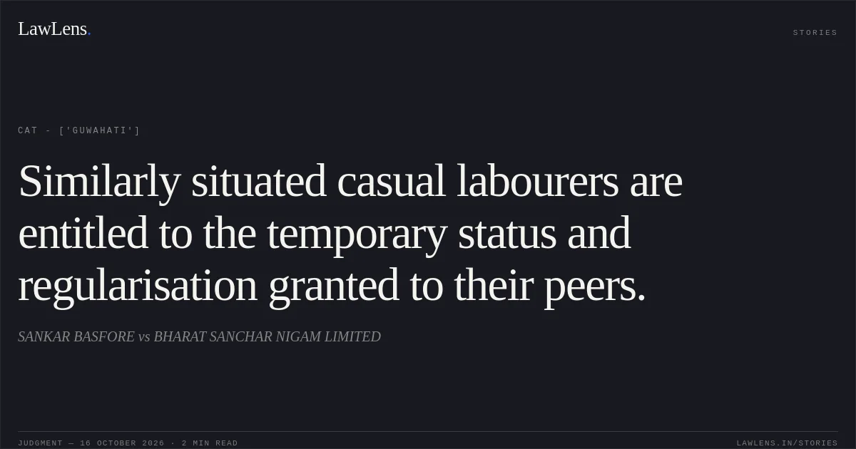 Similarly situated casual labourers are entitled to the temporary status and regularisation granted to their peers.. SANKAR BASFORE vs BHARAT SANCHAR NIGAM LIMITED. CAT - ['Guwahati']. LawLens